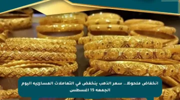 انخفاض ملحوظ.. سعر الذهب ينخفض في التعاملات المسائية اليوم الجمعة 15 أغسطس